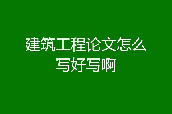 建筑工程论文怎么写好写啊