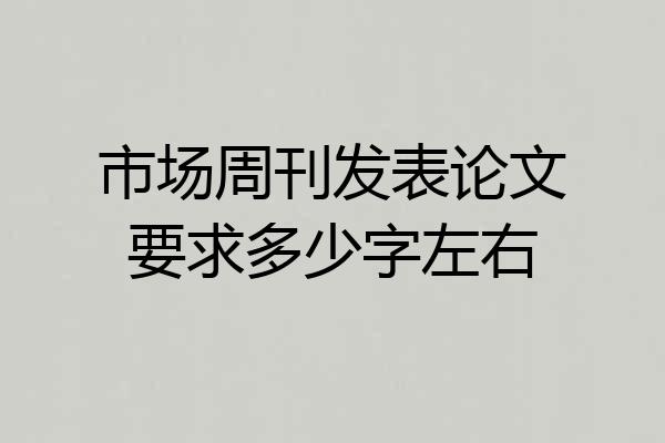 市场周刊发表论文要求多少字左右