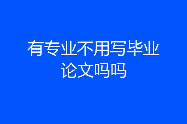 有专业不用写毕业论文吗吗
