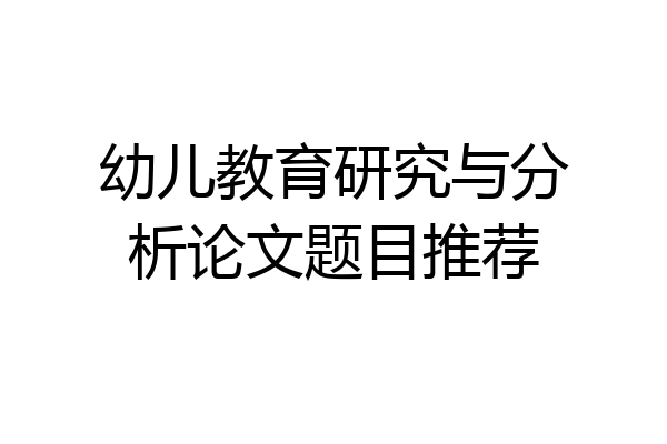 幼儿教育研究与分析论文题目推荐