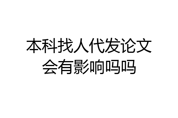 本科找人代发论文会有影响吗吗