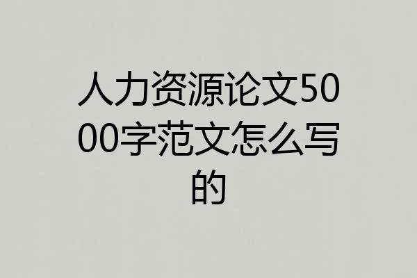 人力资源论文5000字范文怎么写的