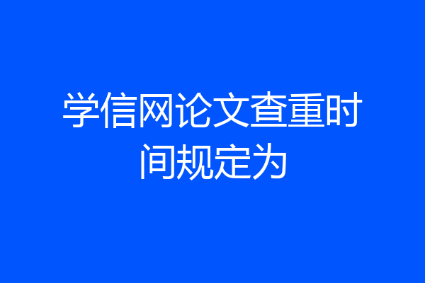 学信网论文查重时间规定为