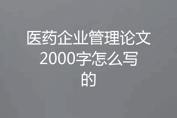 医药企业管理论文2000字怎么写的