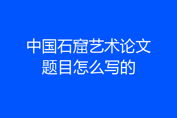 中国石窟艺术论文题目怎么写的