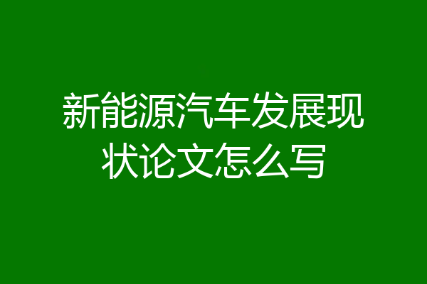 新能源汽车发展现状论文怎么写