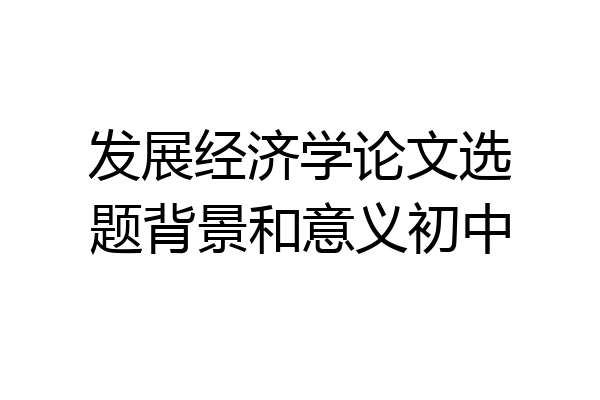 发展经济学论文选题背景和意义初中
