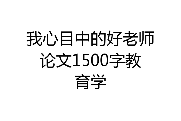 我心目中的好老师论文1500字教育学