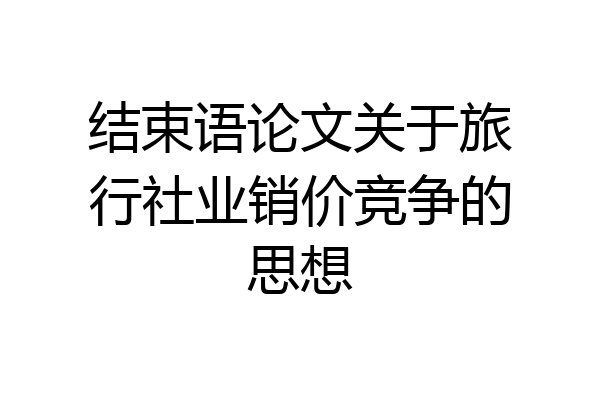 结束语论文关于旅行社业销价竞争的思想
