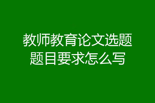教师教育论文选题题目要求怎么写
