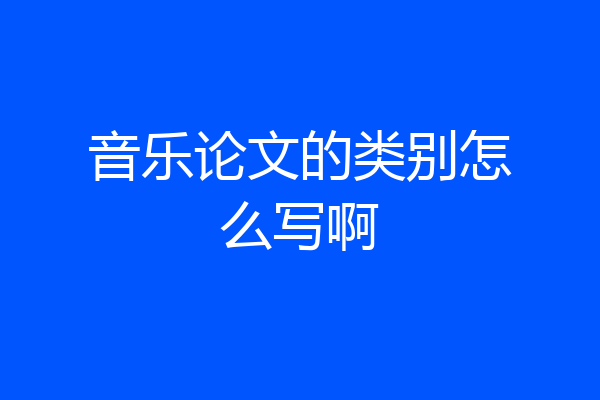 音乐论文的类别怎么写啊