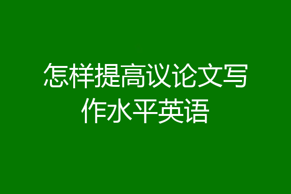 怎样提高议论文写作水平英语