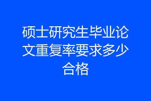 硕士研究生毕业论文重复率要求多少合格