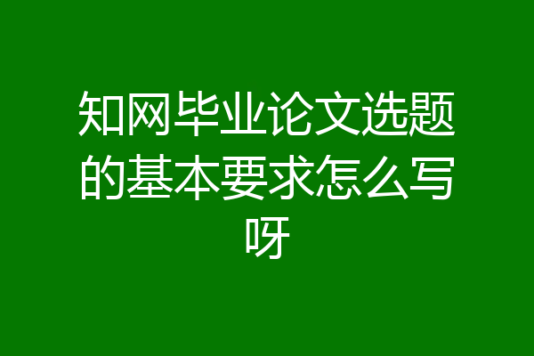 知网毕业论文选题的基本要求怎么写呀