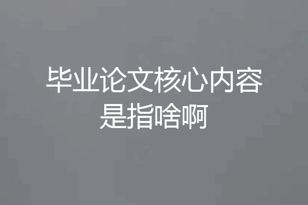 毕业论文核心内容是指啥啊
