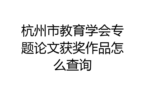 杭州市教育学会专题论文获奖作品怎么查询