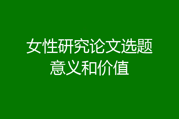 女性研究论文选题意义和价值