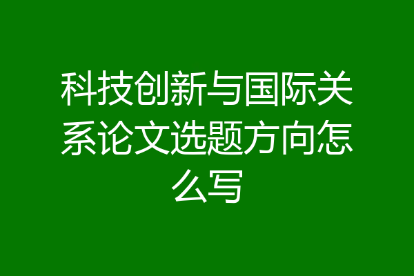 科技创新与国际关系论文选题方向怎么写