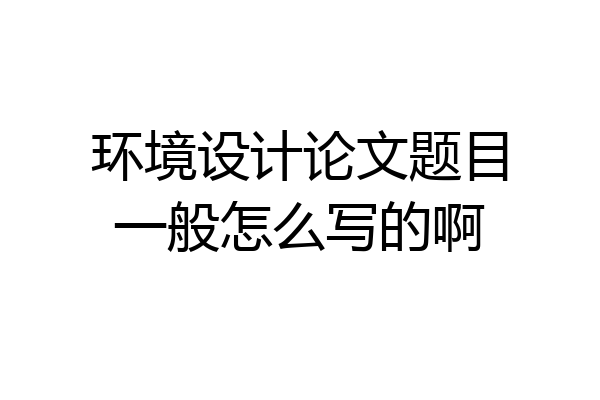 环境设计论文题目一般怎么写的啊