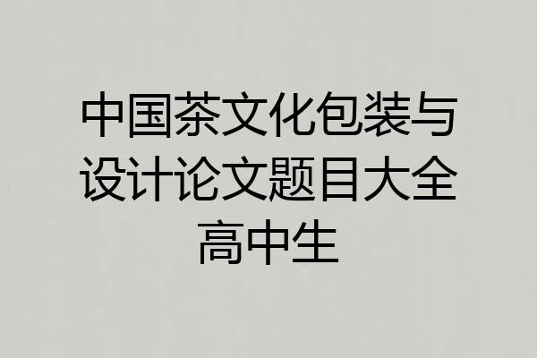 中国茶文化包装与设计论文题目大全高中生