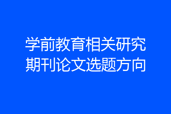 学前教育相关研究期刊论文选题方向