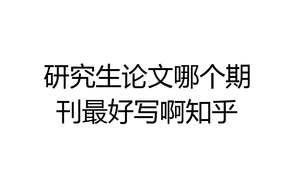 研究生论文哪个期刊最好写啊知乎