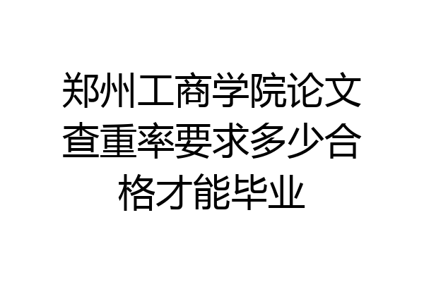 郑州工商学院论文查重率要求多少合格才能毕业