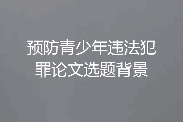 预防青少年违法犯罪论文选题背景