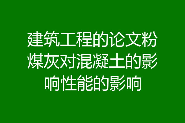 建筑工程的论文粉煤灰对混凝土的影响性能的影响