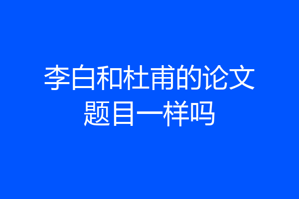 李白和杜甫的论文题目一样吗