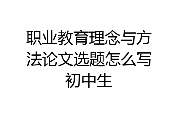 职业教育理念与方法论文选题怎么写初中生