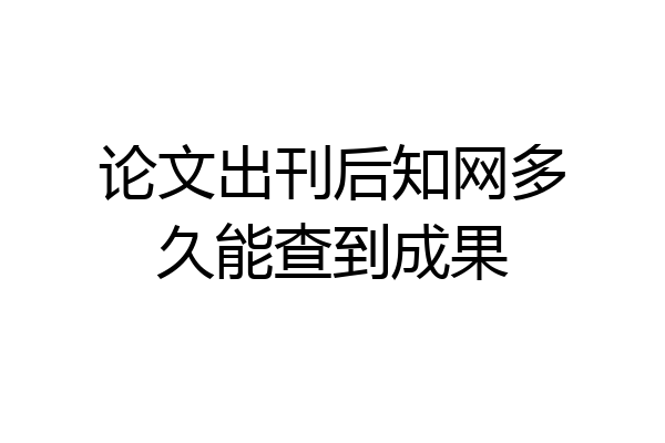 论文出刊后知网多久能查到成果