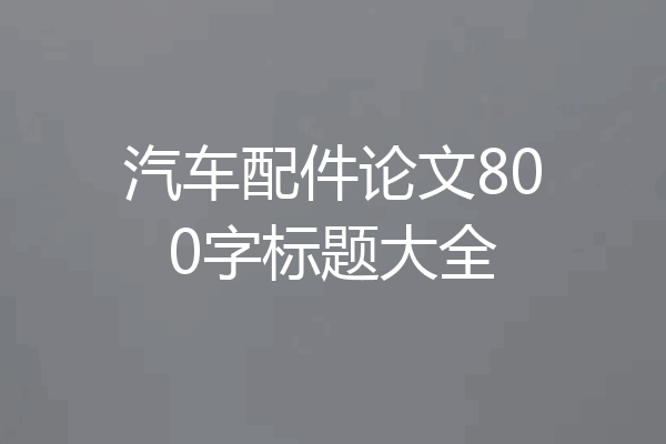 汽车配件论文800字标题大全