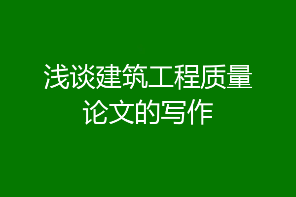 浅谈建筑工程质量论文的写作