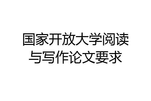 国家开放大学阅读与写作论文要求