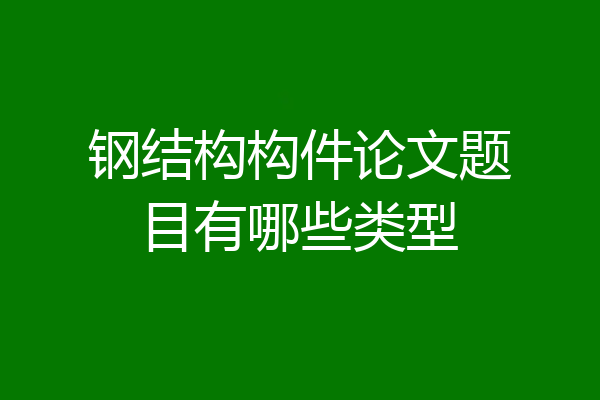 钢结构构件论文题目有哪些类型