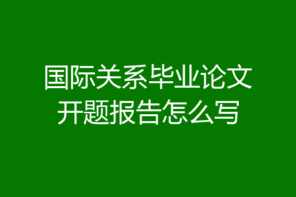 国际关系毕业论文开题报告怎么写