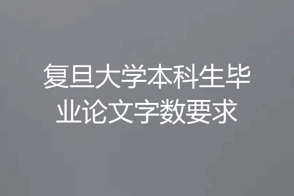 复旦大学本科生毕业论文字数要求