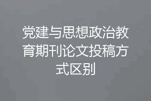 党建与思想政治教育期刊论文投稿方式区别