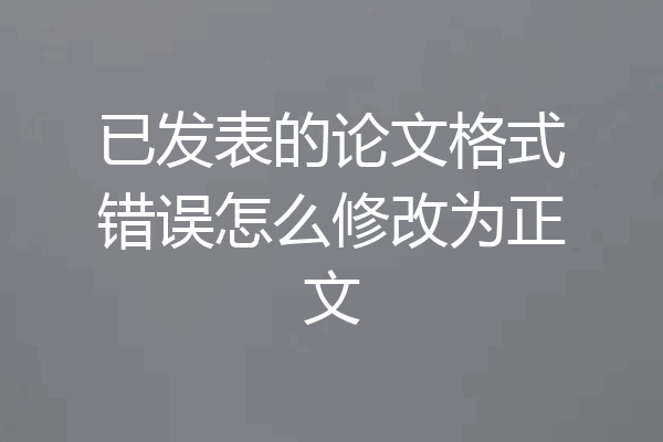 已发表的论文格式错误怎么修改为正文