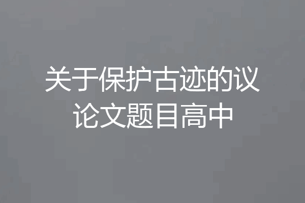 关于保护古迹的议论文题目高中