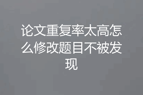 论文重复率太高怎么修改题目不被发现