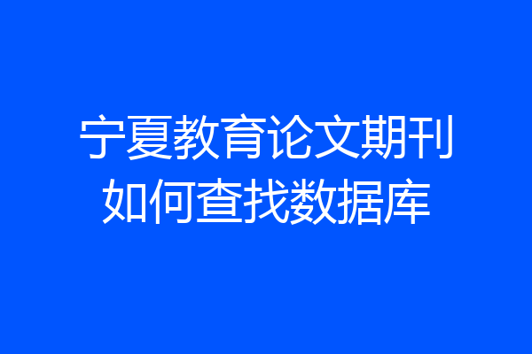 宁夏教育论文期刊如何查找数据库