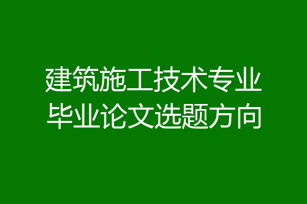 建筑施工技术专业毕业论文选题方向