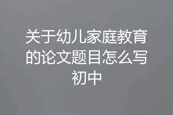 关于幼儿家庭教育的论文题目怎么写初中