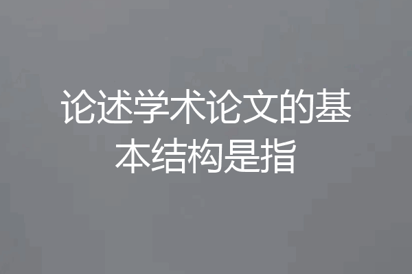 论述学术论文的基本结构是指
