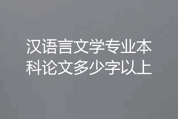 汉语言文学专业本科论文多少字以上