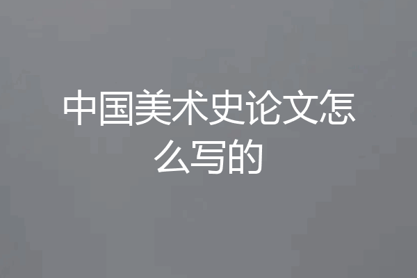 中国美术史论文怎么写的