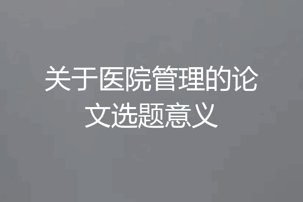 关于医院管理的论文选题意义
