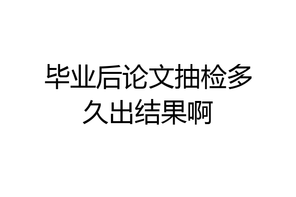 毕业后论文抽检多久出结果啊